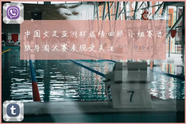 中国女足亚洲杯成绩回顾 小组赛晋级与淘汰赛表现受关注