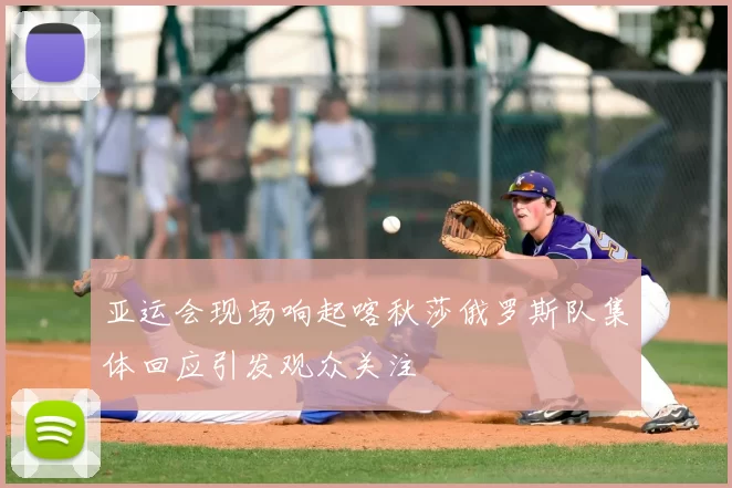 亚运会现场响起喀秋莎俄罗斯队集体回应引发观众关注