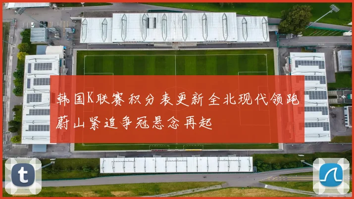 韩国K联赛积分表更新全北现代领跑蔚山紧追争冠悬念再起