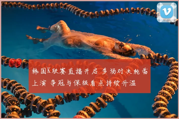 韩国K联赛直播开启 多场对决轮番上演 争冠与保级看点持续升温