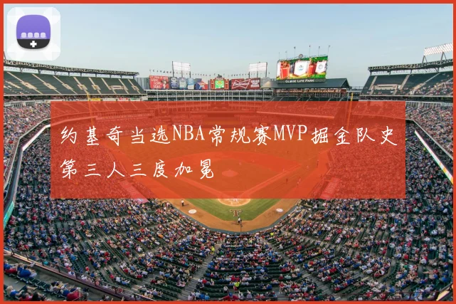 约基奇当选NBA常规赛MVP掘金队史第三人三度加冕