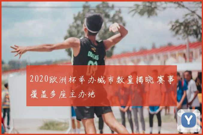 2020欧洲杯举办城市数量揭晓 赛事覆盖多座主办地