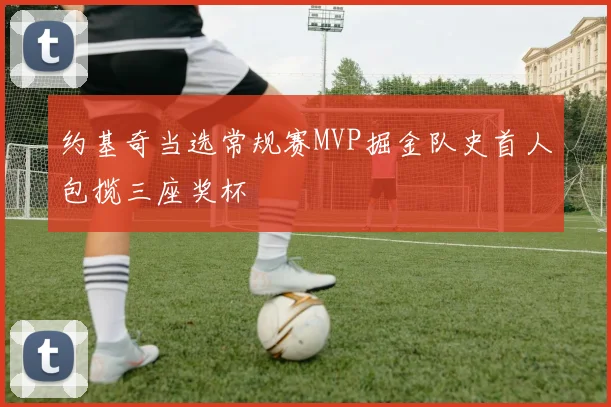 约基奇当选常规赛MVP掘金队史首人包揽三座奖杯