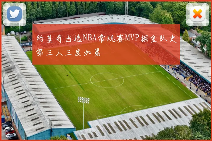 约基奇当选NBA常规赛MVP掘金队史第三人三度加冕