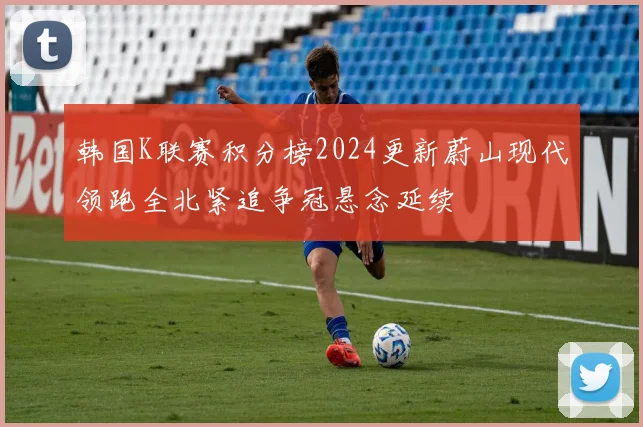 韩国K联赛积分榜2024更新蔚山现代领跑全北紧追争冠悬念延续