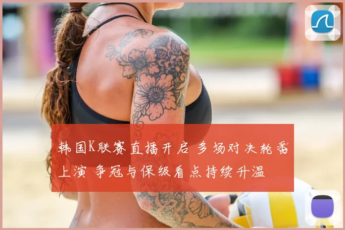韩国K联赛直播开启 多场对决轮番上演 争冠与保级看点持续升温