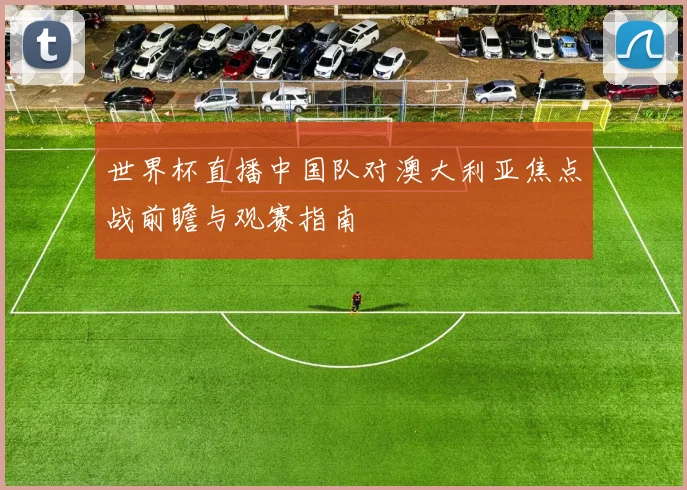 世界杯直播中国队对澳大利亚焦点战前瞻与观赛指南