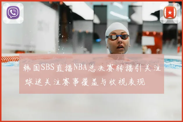韩国SBS直播NBA总决赛转播引关注 球迷关注赛事覆盖与收视表现