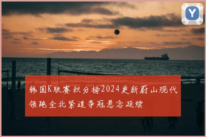 韩国K联赛积分榜2024更新蔚山现代领跑全北紧追争冠悬念延续