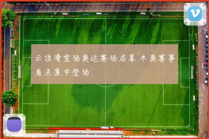 云顶滑雪场奥运赛场启幕 冬奥赛事看点集中登场