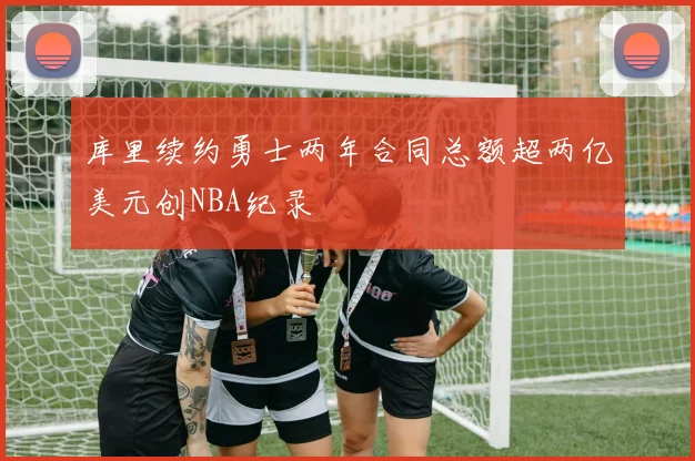 库里续约勇士两年合同总额超两亿美元创NBA纪录