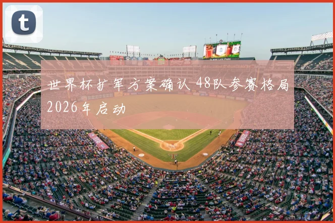 世界杯扩军方案确认 48队参赛格局2026年启动