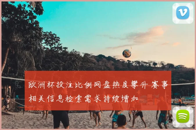 欧洲杯投注比例网盘热度攀升 赛事相关信息检索需求持续增加