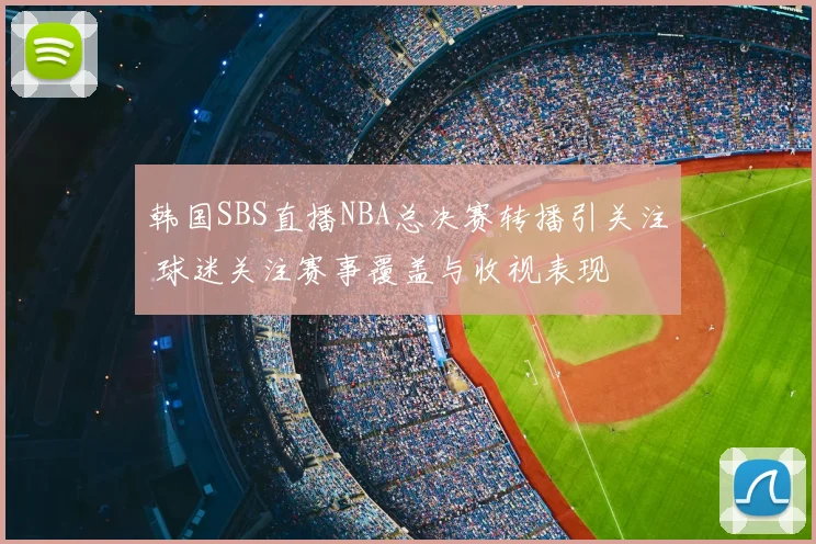 韩国SBS直播NBA总决赛转播引关注 球迷关注赛事覆盖与收视表现