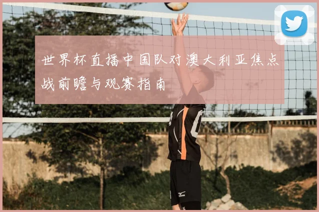 世界杯直播中国队对澳大利亚焦点战前瞻与观赛指南
