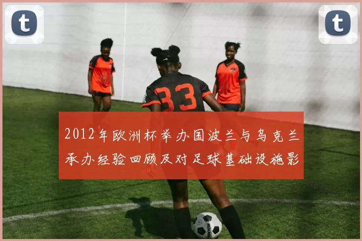 2012年欧洲杯举办国波兰与乌克兰承办经验回顾及对足球基础设施影响