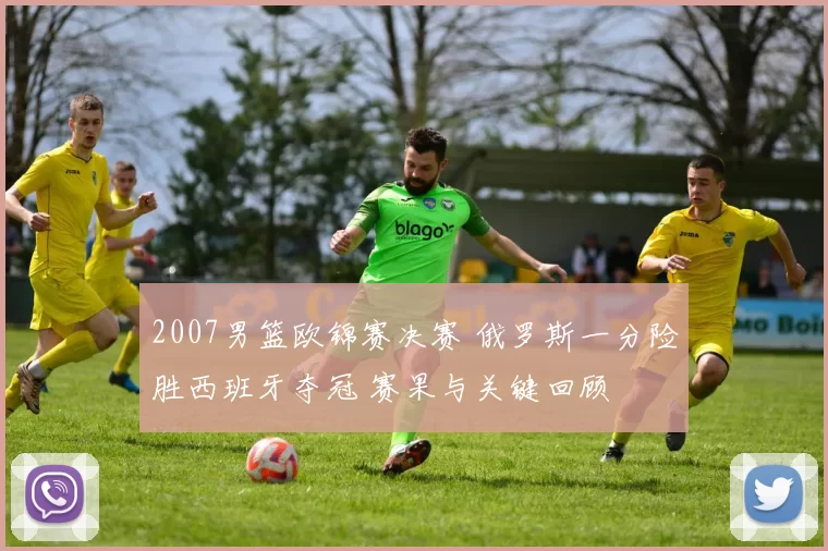 2007男篮欧锦赛决赛 俄罗斯一分险胜西班牙夺冠 赛果与关键回顾