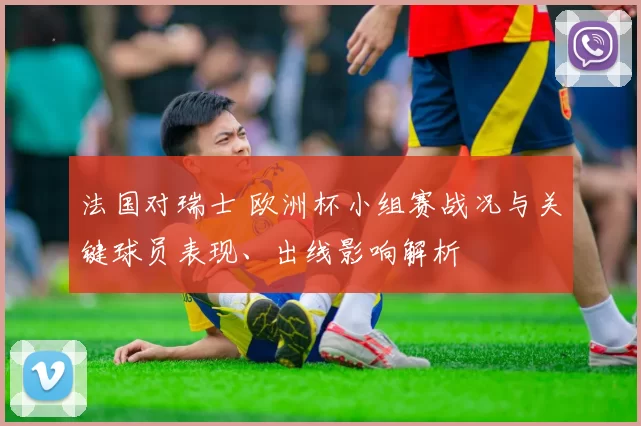法国对瑞士 欧洲杯小组赛战况与关键球员表现、出线影响解析