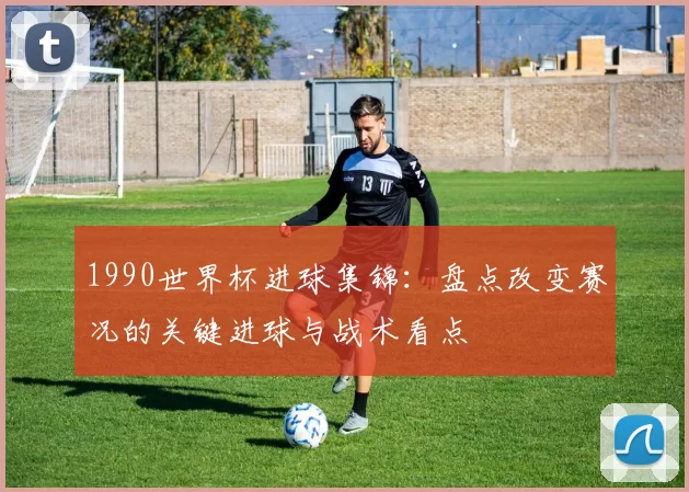 1990世界杯进球集锦：盘点改变赛况的关键进球与战术看点