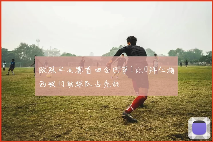 欧冠半决赛首回合巴萨1比0拜仁梅西破门助球队占先机