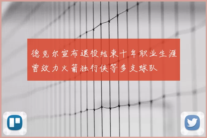 德克尔宣布退役结束十年职业生涯曾效力火箭独行侠等多支球队