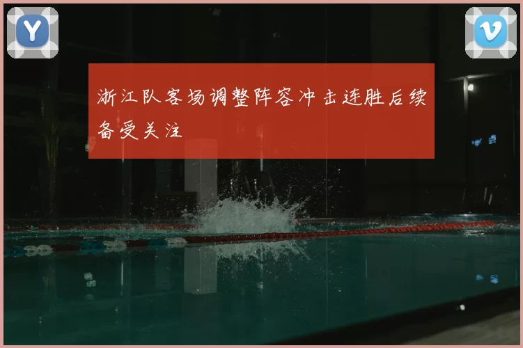 浙江队客场调整阵容冲击连胜后续备受关注