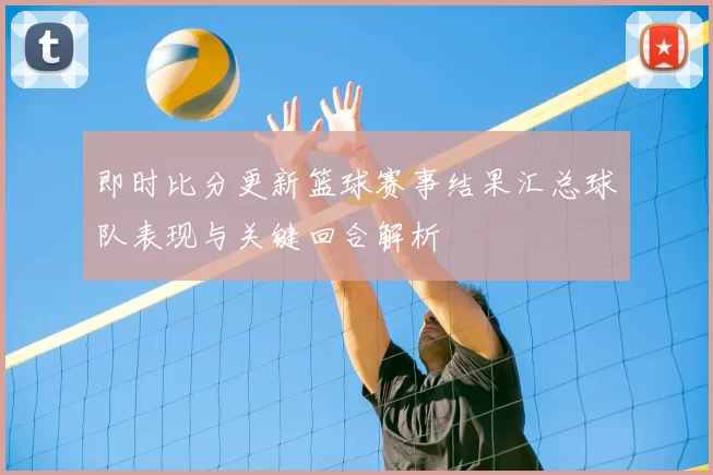 即时比分更新篮球赛事结果汇总球队表现与关键回合解析