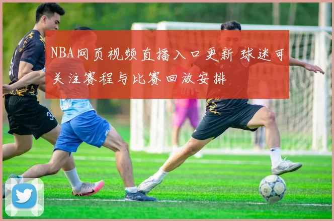 NBA网页视频直播入口更新 球迷可关注赛程与比赛回放安排