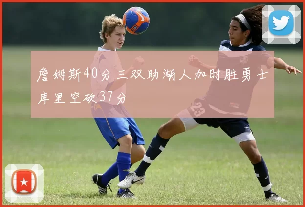 詹姆斯40分三双助湖人加时胜勇士库里空砍37分