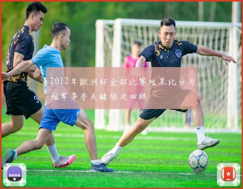 2012年欧洲杯全部比赛结果比分与冠军争夺关键场次回顾