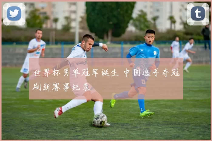 世界杯男单冠军诞生 中国选手夺冠刷新赛事纪录