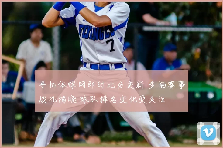 手机体球网即时比分更新 多场赛事战况揭晓 球队排名变化受关注