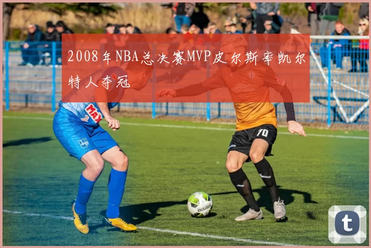 2008年NBA总决赛MVP皮尔斯率凯尔特人夺冠