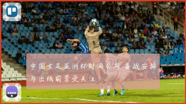 中国女足亚洲杯时间公布 备战安排与出线前景受关注