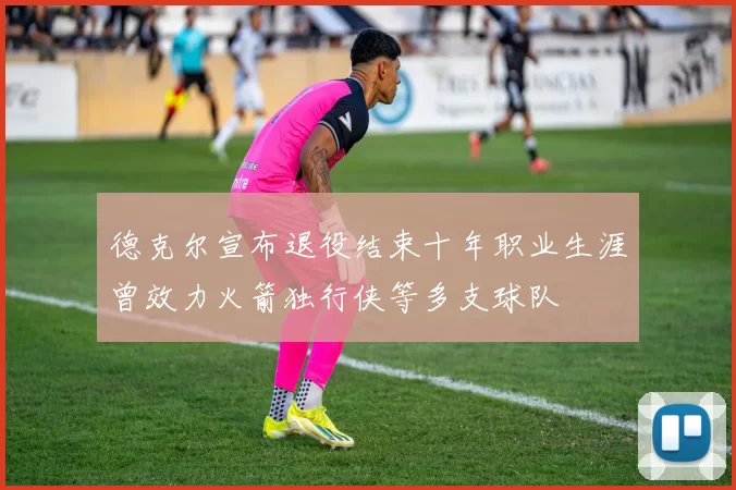 德克尔宣布退役结束十年职业生涯曾效力火箭独行侠等多支球队