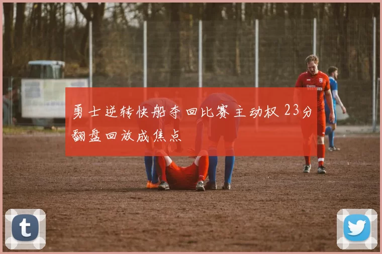 勇士逆转快船夺回比赛主动权 23分翻盘回放成焦点