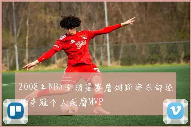 2008年NBA全明星赛詹姆斯率东部逆转夺冠个人荣膺MVP