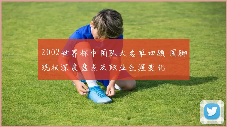 2002世界杯中国队大名单回顾 国脚现状深度盘点及职业生涯变化