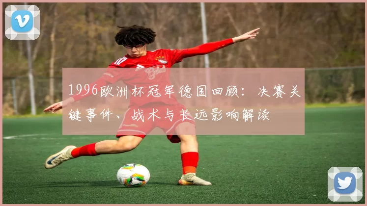 1996欧洲杯冠军德国回顾：决赛关键事件、战术与长远影响解读