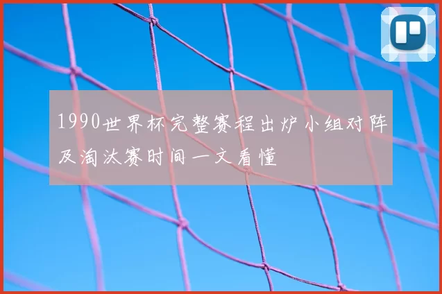 1990世界杯完整赛程出炉小组对阵及淘汰赛时间一文看懂