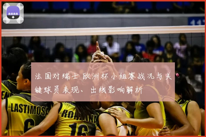 法国对瑞士 欧洲杯小组赛战况与关键球员表现、出线影响解析