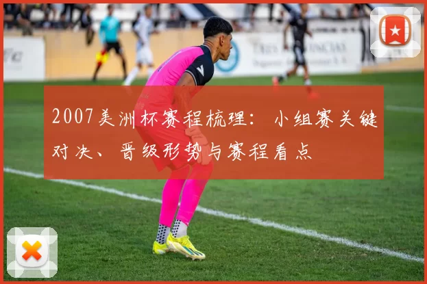 2007美洲杯赛程梳理：小组赛关键对决、晋级形势与赛程看点