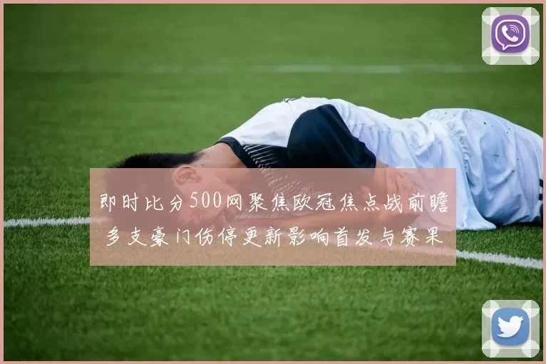 即时比分500网聚焦欧冠焦点战前瞻 多支豪门伤停更新影响首发与赛果走向