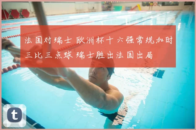 法国对瑞士 欧洲杯十六强常规加时三比三点球 瑞士胜出法国出局