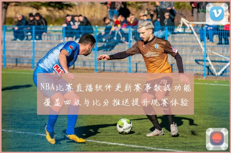 NBA比赛直播软件更新赛事数据功能 覆盖回放与比分推送提升观赛体验