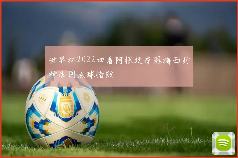 世界杯2022回看阿根廷夺冠梅西封神法国点球惜败