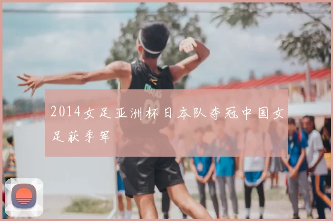 2014女足亚洲杯日本队夺冠中国女足获季军