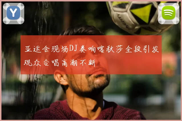 亚运会现场DJ奏响喀秋莎全段引发观众合唱高潮不断