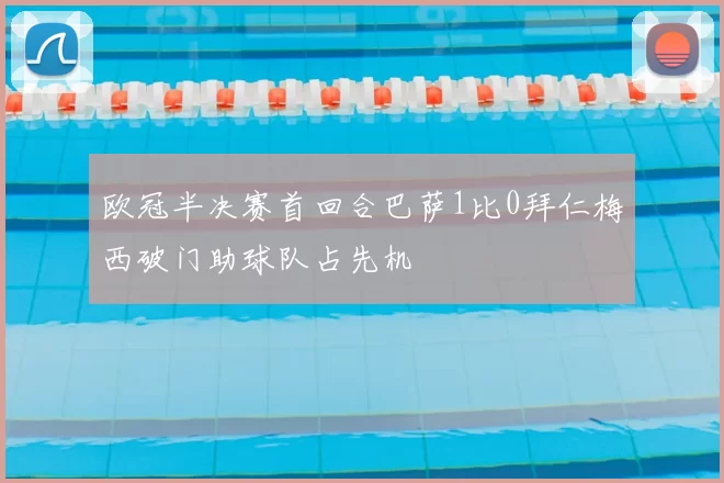 欧冠半决赛首回合巴萨1比0拜仁梅西破门助球队占先机