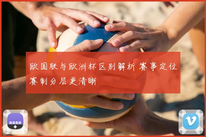 欧国联与欧洲杯区别解析 赛事定位赛制分层更清晰